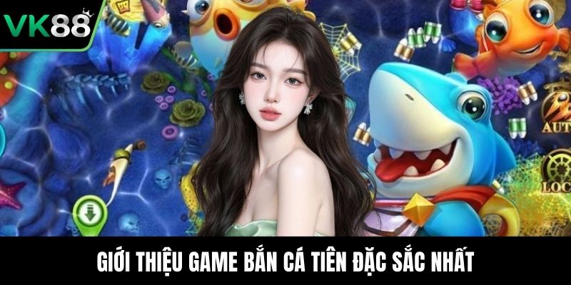 Giới thiệu game bắn cá tiên đặc sắc nhất