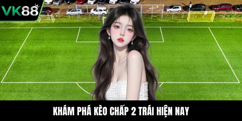 Khám phá kèo chấp 2 trái hiện nay