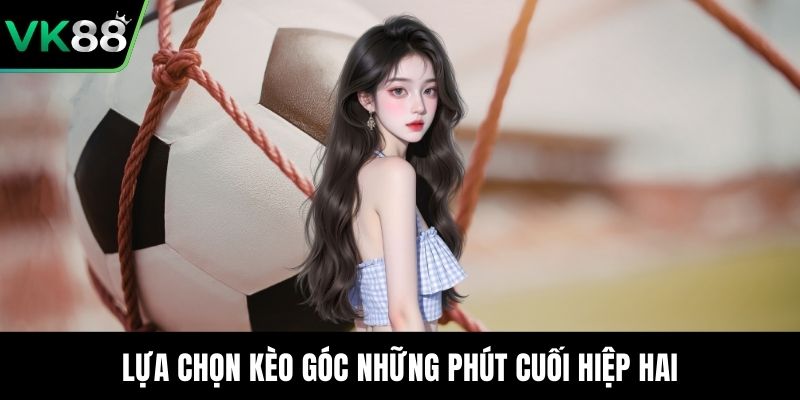 Lựa chọn kèo góc những phút cuối hiệp hai
