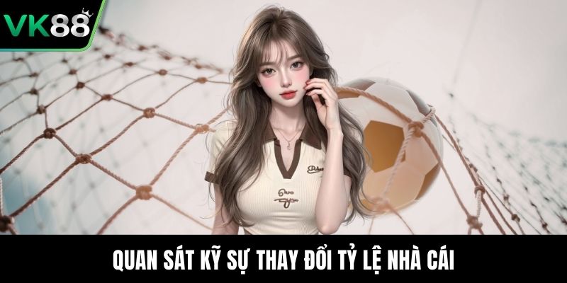 Quan sát kỹ sự thay đổi tỷ lệ nhà cái