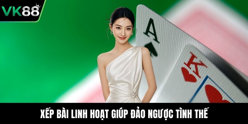 Xếp bài linh hoạt giúp đảo ngược tình thế